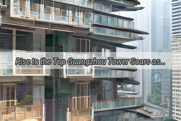 Rise to the Top Guangzhou Tower Soars as the Number One Landmark in China